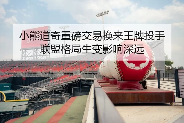小熊道奇重磅交易换来王牌投手 联盟格局生变影响深远