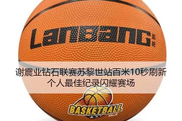 谢震业钻石联赛苏黎世站百米10秒刷新个人最佳纪录闪耀赛场