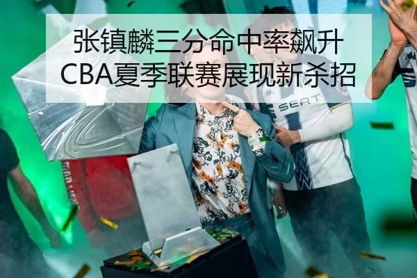 张镇麟三分命中率飙升 CBA夏季联赛展现新杀招