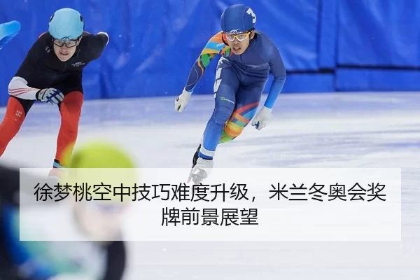 徐梦桃空中技巧难度升级，米兰冬奥会奖牌前景展望