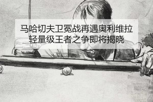 马哈切夫卫冕战再遇奥利维拉 轻量级王者之争即将揭晓
