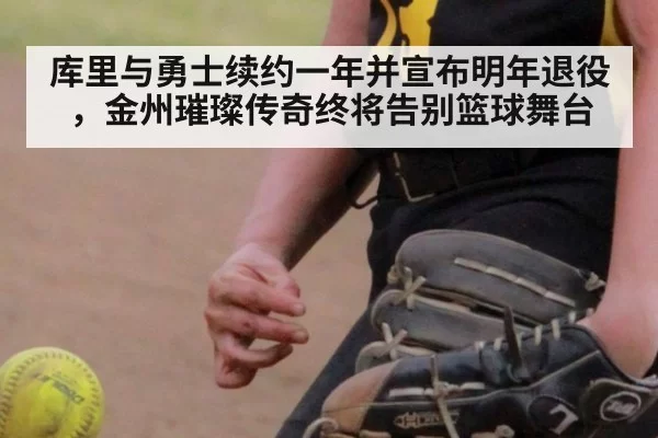 库里与勇士续约一年并宣布明年退役，金州璀璨传奇终将告别篮球舞台