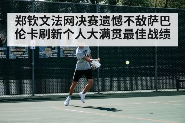 郑钦文法网决赛遗憾不敌萨巴伦卡刷新个人大满贯最佳战绩