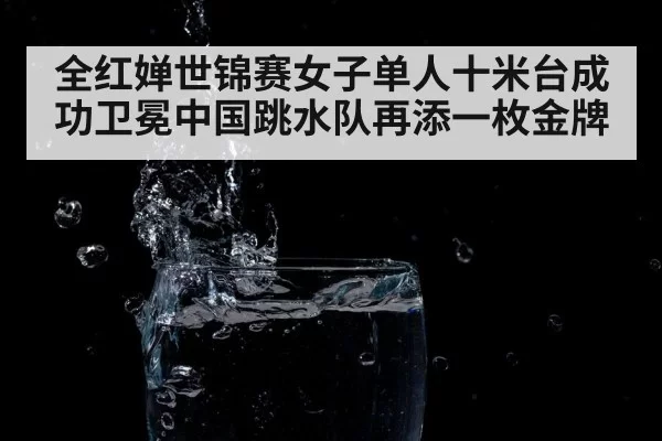 全红婵世锦赛女子单人十米台成功卫冕中国跳水队再添一枚金牌