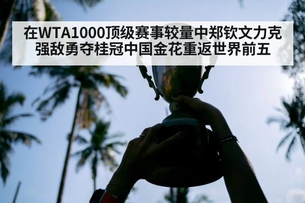 在WTA1000顶级赛事较量中郑钦文力克强敌勇夺桂冠中国金花重返世界前五