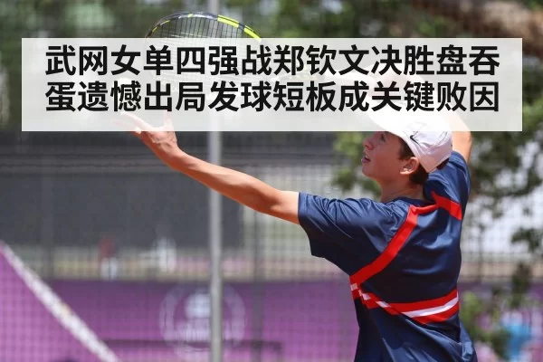 武网女单四强战郑钦文决胜盘吞蛋遗憾出局发球短板成关键败因