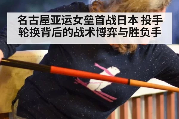 名古屋亚运女垒首战日本 投手轮换背后的战术博弈与胜负手